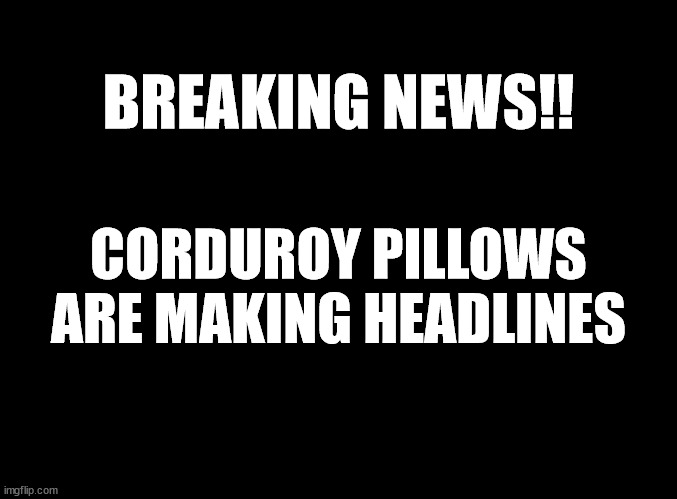 Corduroy Pillows joke | BREAKING NEWS!! CORDUROY PILLOWS ARE MAKING HEADLINES | image tagged in blank black,dad jokes,corduroy,headlines | made w/ Imgflip meme maker
