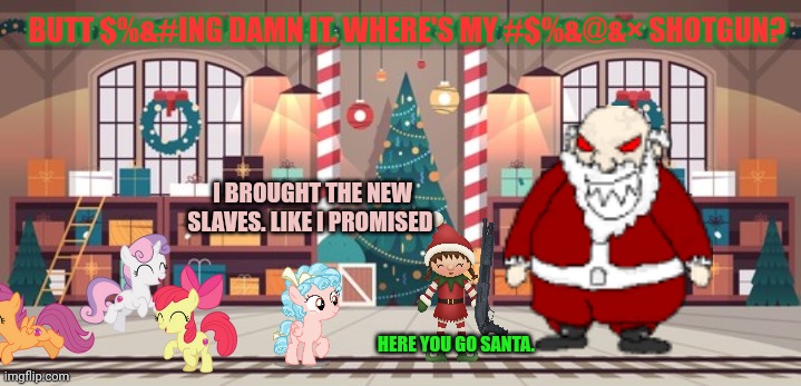Hearths warming part2 | BUTT $%&#ING DAMN IT. WHERE'S MY #$%&@&× SHOTGUN? I BROUGHT THE NEW SLAVES. LIKE I PROMISED; HERE YOU GO SANTA. | image tagged in santa's workshop,mlp,merry christmas,stop it get some help,evil santa | made w/ Imgflip meme maker