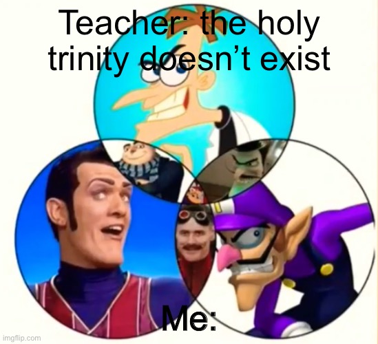 The holy trinity | Teacher: the holy trinity doesn’t exist; Me: | image tagged in the holy trinity | made w/ Imgflip meme maker