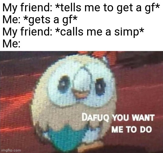 Spoiler alert: I don't have a GF yet... :'( | My friend: *tells me to get a gf*
Me: *gets a gf*
My friend: *calls me a simp*
Me: | image tagged in rowlet looking back,simp,memes | made w/ Imgflip meme maker