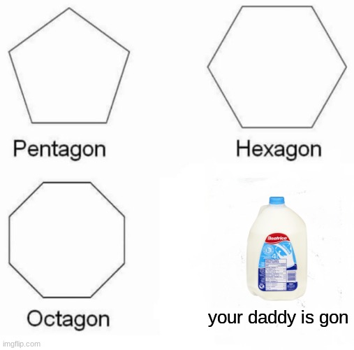 Pentagon Hexagon Octagon Meme | your daddy is gon | image tagged in memes,pentagon hexagon octagon | made w/ Imgflip meme maker