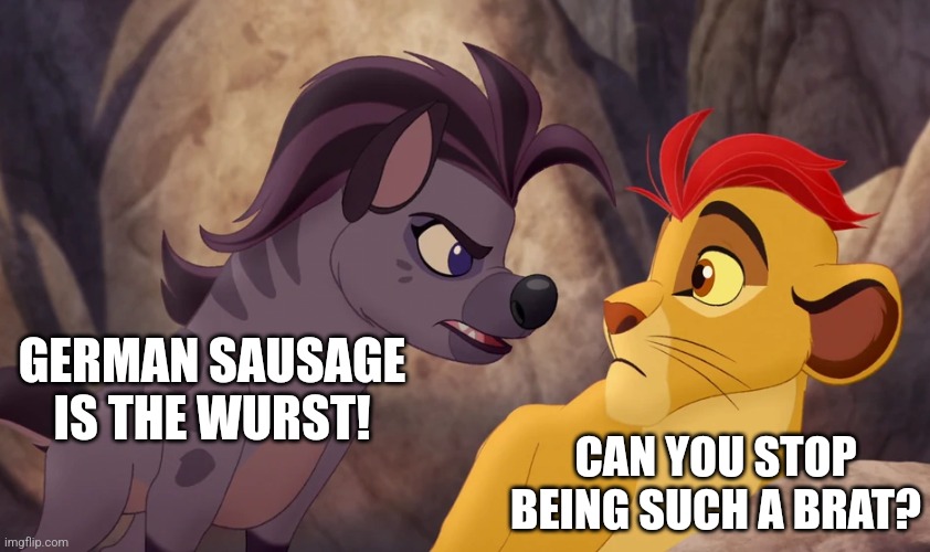 German sausage | GERMAN SAUSAGE IS THE WURST! CAN YOU STOP BEING SUCH A BRAT? | image tagged in jasiri yelling at kion,sausage,sausages,germany,german | made w/ Imgflip meme maker
