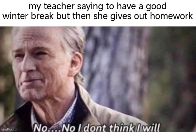 why | my teacher saying to have a good winter break but then she gives out homework | image tagged in no i don't think i will | made w/ Imgflip meme maker