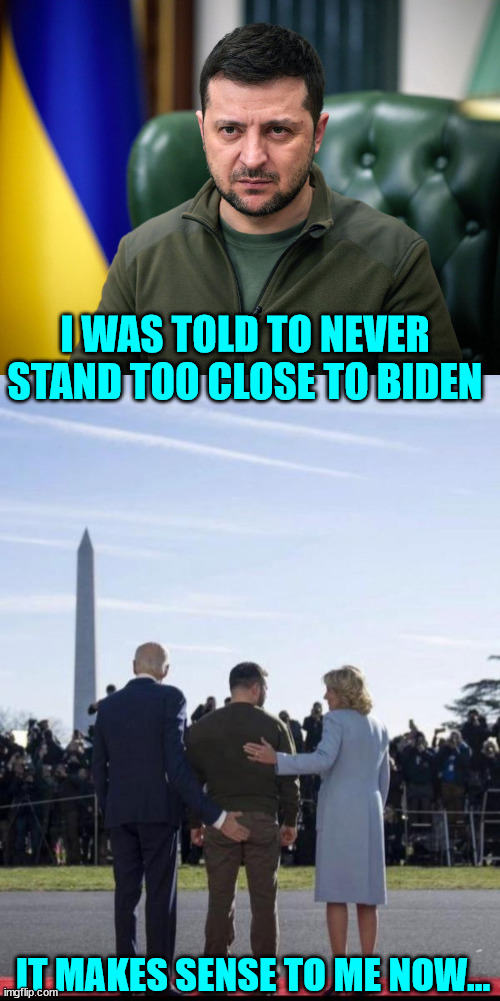 Well... he was warned... | I WAS TOLD TO NEVER STAND TOO CLOSE TO BIDEN; IT MAKES SENSE TO ME NOW... | image tagged in selensky | made w/ Imgflip meme maker