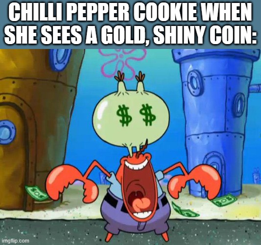 chilli pepper cookie be like: | CHILLI PEPPER COOKIE WHEN SHE SEES A GOLD, SHINY COIN: | image tagged in mr krabs money,cookie run kingdom,memes | made w/ Imgflip meme maker