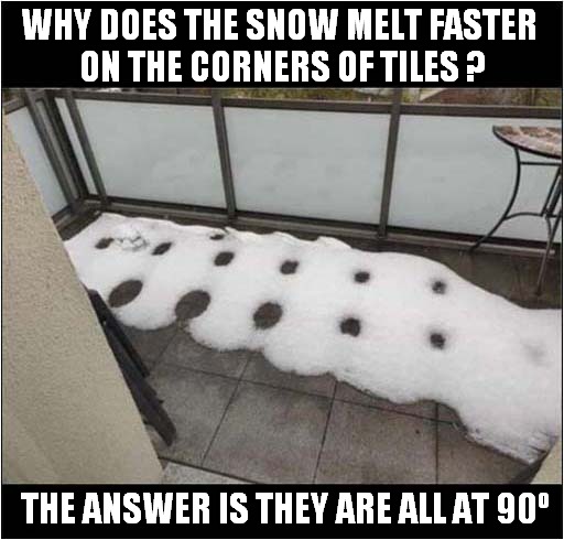 Mystery Of Melting Snowing ! | WHY DOES THE SNOW MELT FASTER 
ON THE CORNERS OF TILES ? THE ANSWER IS THEY ARE ALL AT 90º | image tagged in mystery,snow,dad joke | made w/ Imgflip meme maker