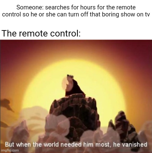 The remote control | Someone: searches for hours for the remote control so he or she can turn off that boring show on tv; The remote control: | image tagged in but when the world needed him most he vanished,remote control,memes,remote,meme,tv | made w/ Imgflip meme maker