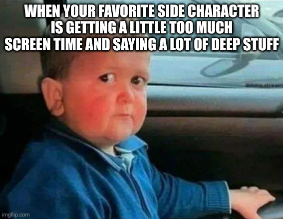 Hate it when that happens... | WHEN YOUR FAVORITE SIDE CHARACTER IS GETTING A LITTLE TOO MUCH SCREEN TIME AND SAYING A LOT OF DEEP STUFF | image tagged in hasbulla car | made w/ Imgflip meme maker