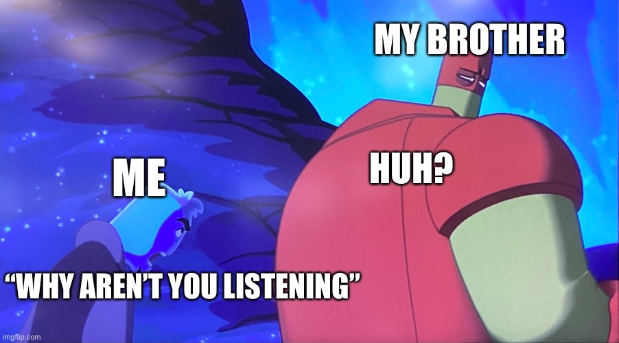 Osmosis jones meme | MY BROTHER; HUH? ME; “WHY AREN’T YOU LISTENING” | image tagged in osmosis jones meme | made w/ Imgflip meme maker
