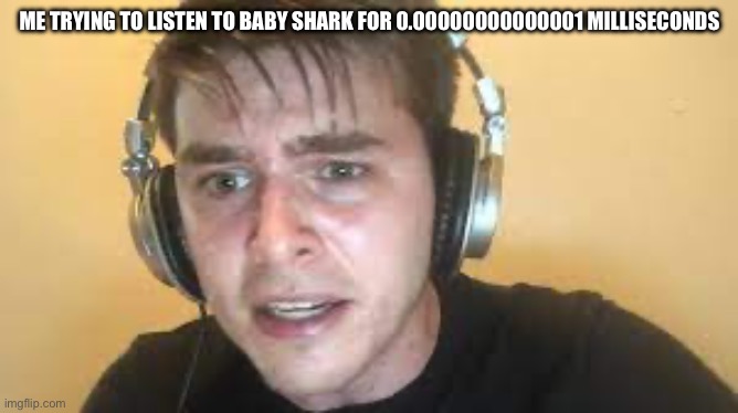 Me | ME TRYING TO LISTEN TO BABY SHARK FOR 0.00000000000001 MILLISECONDS | image tagged in sweaty | made w/ Imgflip meme maker