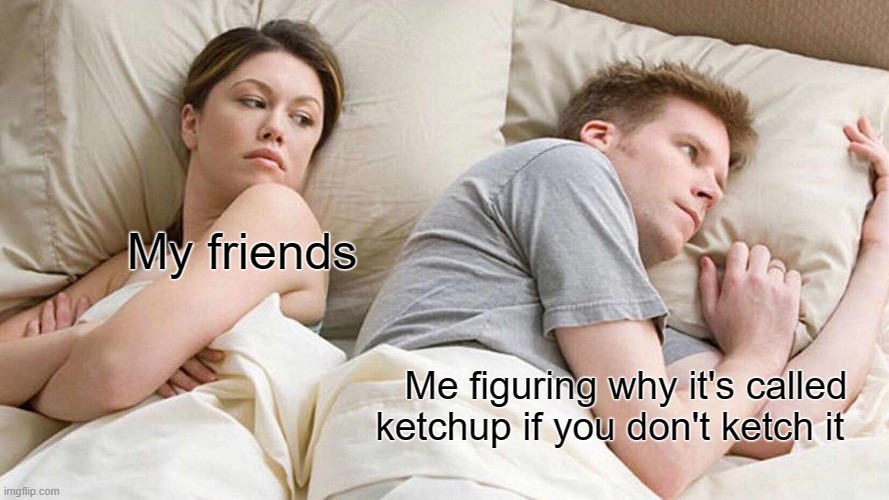 I Bet He's Thinking About Other Women | My friends; Me figuring why it's called ketchup if you don't ketch it | image tagged in memes,i bet he's thinking about other women | made w/ Imgflip meme maker