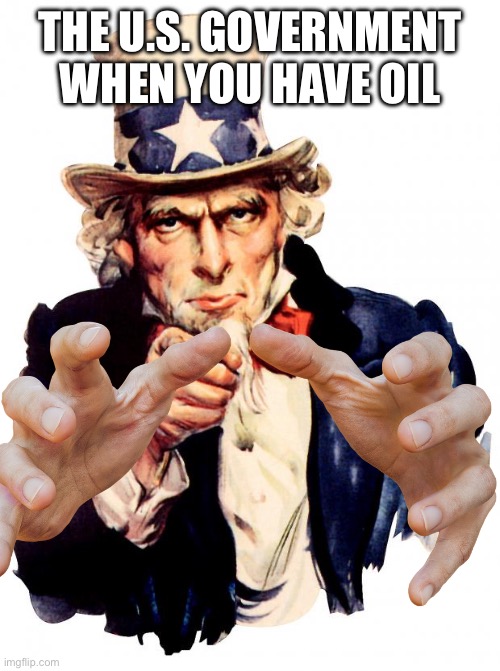Uncle Sam Meme | THE U.S. GOVERNMENT WHEN YOU HAVE OIL | image tagged in memes,uncle sam | made w/ Imgflip meme maker