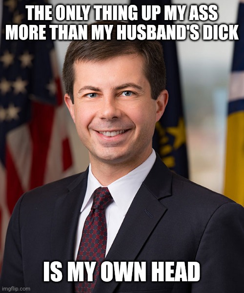 Pete Buttigieg has a lot up his ass | THE ONLY THING UP MY ASS MORE THAN MY HUSBAND'S DICK; IS MY OWN HEAD | image tagged in pete buttigieg,democrats,gay jokes,stupid liberals | made w/ Imgflip meme maker