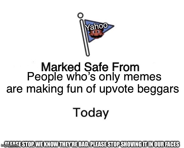 Marked Safe From | Yahoo; People who’s only memes are making fun of upvote beggars; PLEASE STOP, WE KNOW THEY’RE BAD. PLEASE STOP SHOVING IT IN OUR FACES | image tagged in memes,marked safe from | made w/ Imgflip meme maker