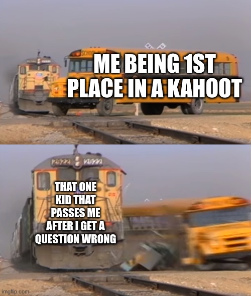A train hitting a school bus | ME BEING 1ST PLACE IN A KAHOOT; THAT ONE KID THAT PASSES ME AFTER I GET A QUESTION WRONG | image tagged in a train hitting a school bus | made w/ Imgflip meme maker
