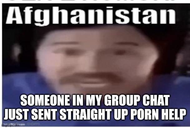 Mfs gonna get me in trouble my mom checks my phone | SOMEONE IN MY GROUP CHAT JUST SENT STRAIGHT UP PORN HELP | image tagged in markiplier afghanistan | made w/ Imgflip meme maker