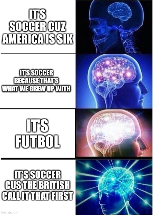 Expanding Brain Meme | IT’S SOCCER CUZ AMERICA IS SIK; IT’S SOCCER BECAUSE THAT’S WHAT WE GREW UP WITH; IT’S FUTBOL; IT’S SOCCER CUS THE BRITISH CALL IT THAT FIRST | image tagged in memes,expanding brain | made w/ Imgflip meme maker