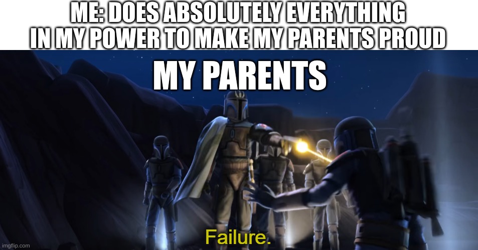Failure | ME: DOES ABSOLUTELY EVERYTHING IN MY POWER TO MAKE MY PARENTS PROUD; MY PARENTS | image tagged in failure | made w/ Imgflip meme maker