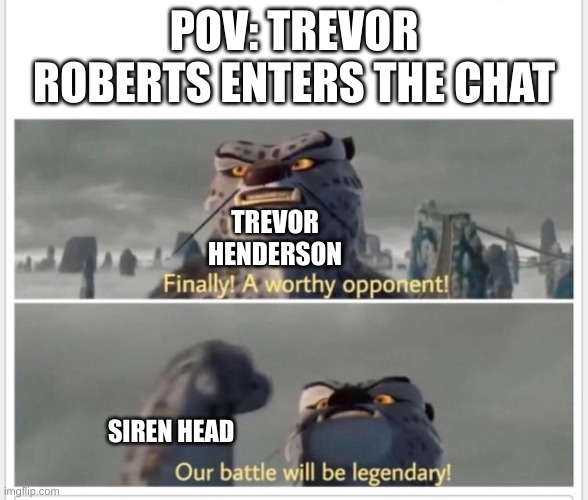 I just realized that there are two Trevor's creating abominations | POV: TREVOR ROBERTS ENTERS THE CHAT; TREVOR HENDERSON; SIREN HEAD | image tagged in finally a worthy opponent | made w/ Imgflip meme maker