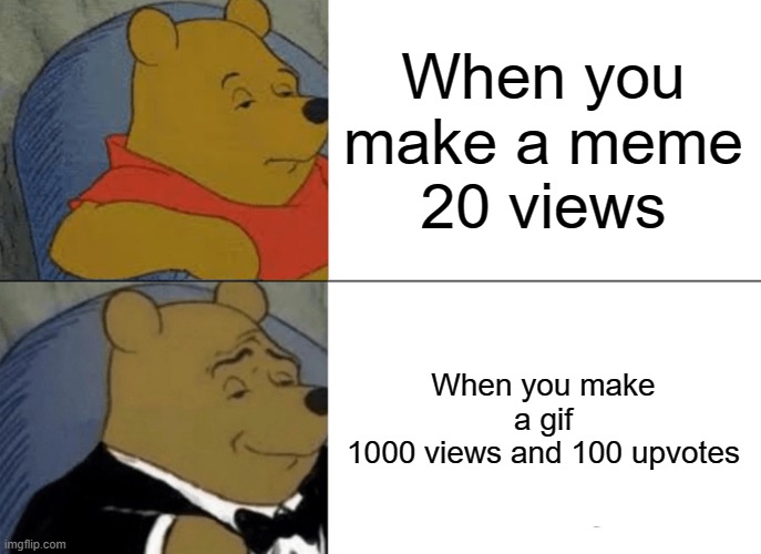 It is so true | When you make a meme
20 views; When you make a gif
1000 views and 100 upvotes | image tagged in memes,tuxedo winnie the pooh | made w/ Imgflip meme maker