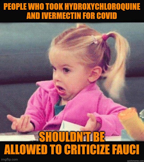 I dont know girl | PEOPLE WHO TOOK HYDROXYCHLOROQUINE AND IVERMECTIN FOR COVID SHOULDN'T BE ALLOWED TO CRITICIZE FAUCI | image tagged in i dont know girl | made w/ Imgflip meme maker