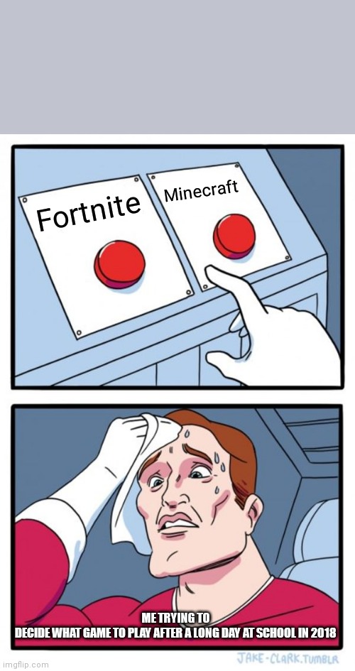 Two Buttons | Minecraft; Fortnite; ME TRYING TO DECIDE WHAT GAME TO PLAY AFTER A LONG DAY AT SCHOOL IN 2018 | image tagged in memes,two buttons | made w/ Imgflip meme maker