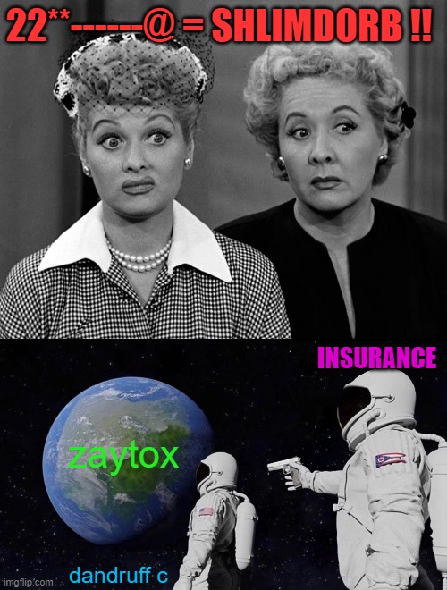 Celestial Plateaus | 22**------@ = SHLIMDORB !! INSURANCE; zaytox; dandruff c | image tagged in lucille ball - eh,always has been,comedy,classic,meme | made w/ Imgflip meme maker