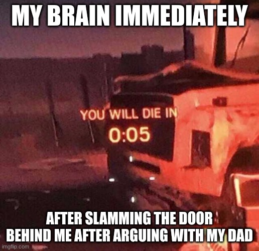 We all had that one time where we accidentally slam the door behind us after arguing with our dads, right? | MY BRAIN IMMEDIATELY; AFTER SLAMMING THE DOOR BEHIND ME AFTER ARGUING WITH MY DAD | image tagged in you will die in 0 05 | made w/ Imgflip meme maker