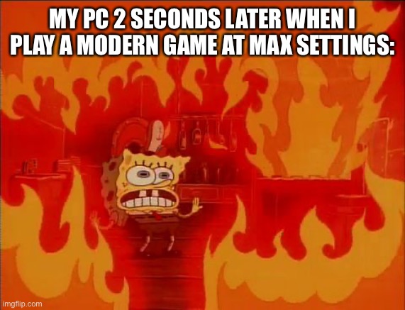 MY PC IS HOTTT!!!! | MY PC 2 SECONDS LATER WHEN I PLAY A MODERN GAME AT MAX SETTINGS: | image tagged in burning spongebob,gaming,memes,funny,relatable memes,pc gaming | made w/ Imgflip meme maker