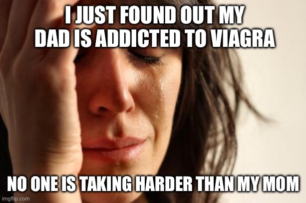 First World Problems Meme | I JUST FOUND OUT MY DAD IS ADDICTED TO VIAGRA; NO ONE IS TAKING HARDER THAN MY MOM | image tagged in memes,first world problems | made w/ Imgflip meme maker