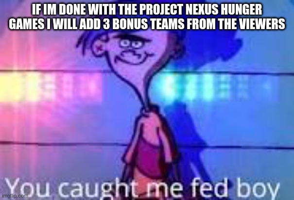 you caaught me fed boy | IF IM DONE WITH THE PROJECT NEXUS HUNGER GAMES I WILL ADD 3 BONUS TEAMS FROM THE VIEWERS | image tagged in you caaught me fed boy | made w/ Imgflip meme maker