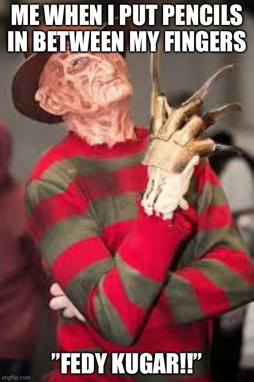 I do this a lot | ME WHEN I PUT PENCILS IN BETWEEN MY FINGERS; ”FEDY KUGAR!!” | image tagged in pencil,freddy krueger | made w/ Imgflip meme maker