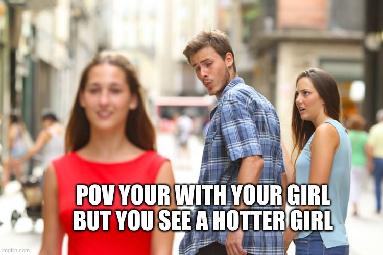 Only for males | POV YOUR WITH YOUR GIRL BUT YOU SEE A HOTTER GIRL | image tagged in memes,distracted boyfriend | made w/ Imgflip meme maker
