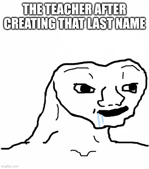 Brainless | THE TEACHER AFTER CREATING THAT LAST NAME | image tagged in brainless | made w/ Imgflip meme maker