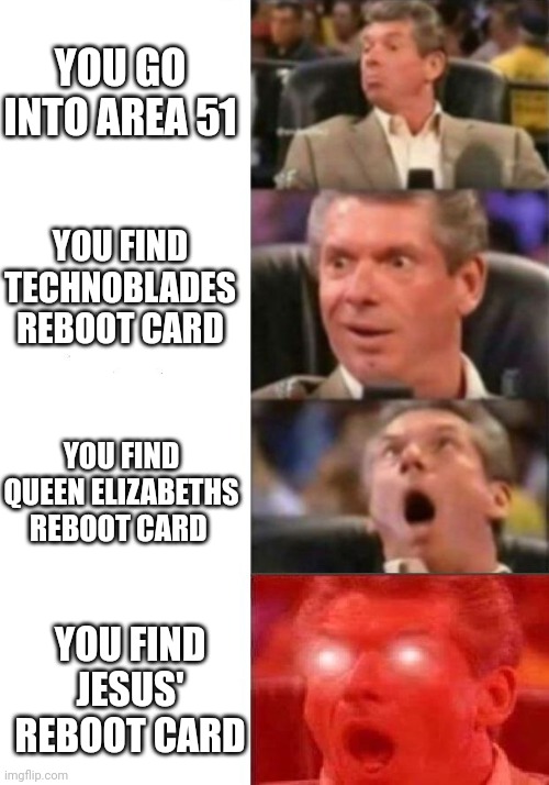 You find all the reboot cards | YOU GO INTO AREA 51; YOU FIND TECHNOBLADES REBOOT CARD; YOU FIND QUEEN ELIZABETHS REBOOT CARD; YOU FIND JESUS' REBOOT CARD | image tagged in mr mcmahon reaction | made w/ Imgflip meme maker