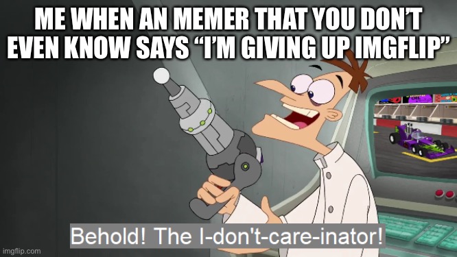 the i don't care inator | ME WHEN AN MEMER THAT YOU DON’T EVEN KNOW SAYS “I’M GIVING UP IMGFLIP” | image tagged in the i don't care inator,phineas and ferb,behold dr doofenshmirtz,memes,relatable | made w/ Imgflip meme maker