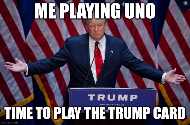 time to play the trump card | ME PLAYING UNO; TIME TO PLAY THE TRUMP CARD | image tagged in donald trump,memes | made w/ Imgflip meme maker