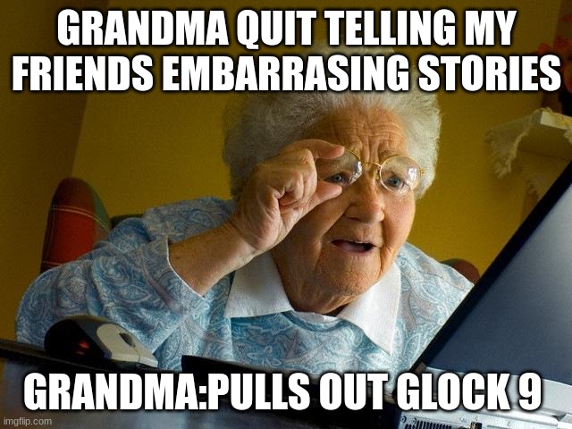 Grandma Finds The Internet | GRANDMA QUIT TELLING MY FRIENDS EMBARRASING STORIES; GRANDMA:PULLS OUT GLOCK 9 | image tagged in memes,grandma finds the internet | made w/ Imgflip meme maker