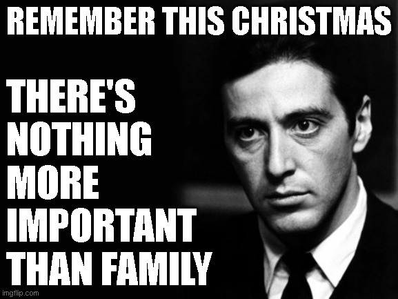 There's nothing more important than family | THERE'S NOTHING MORE IMPORTANT THAN FAMILY; REMEMBER THIS CHRISTMAS | image tagged in leave the gun,take the cannoli | made w/ Imgflip meme maker