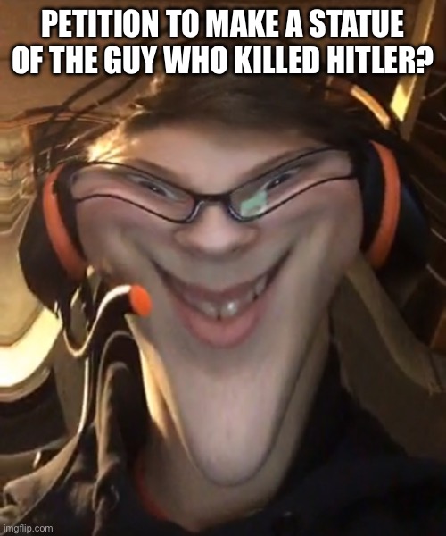 Please | PETITION TO MAKE A STATUE OF THE GUY WHO KILLED HITLER? | image tagged in weird smile with filter | made w/ Imgflip meme maker