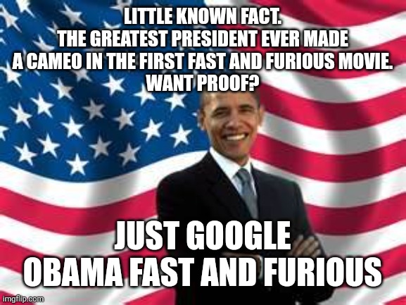 Little known facts | LITTLE KNOWN FACT.
THE GREATEST PRESIDENT EVER MADE A CAMEO IN THE FIRST FAST AND FURIOUS MOVIE.
WANT PROOF? JUST GOOGLE
OBAMA FAST AND FURIOUS | image tagged in memes,obama | made w/ Imgflip meme maker