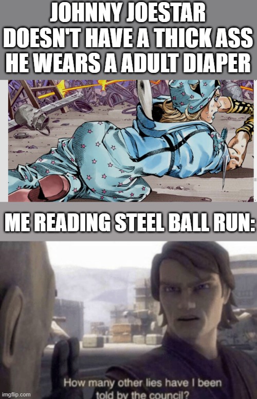 JOHNNY JOESTAR DOESN'T HAVE A THICK ASS HE WEARS A ADULT DIAPER; ME READING STEEL BALL RUN: | image tagged in how many other lies have i been told by the council | made w/ Imgflip meme maker