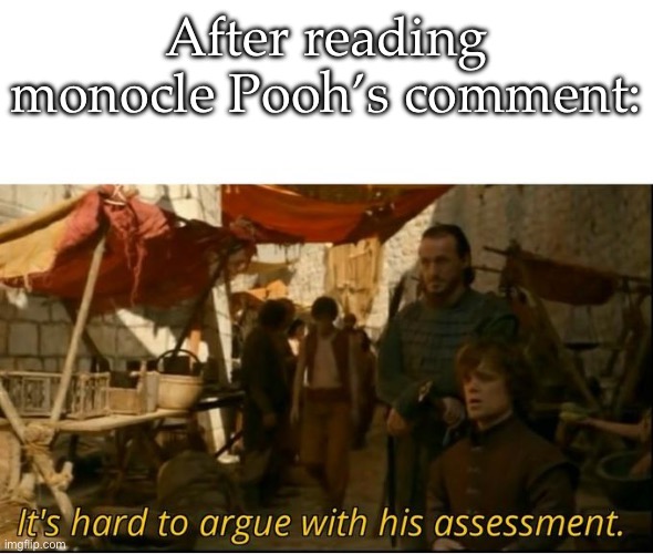 It's hard to argue with his assesment. | After reading monocle Pooh’s comment: | image tagged in it's hard to argue with his assesment | made w/ Imgflip meme maker