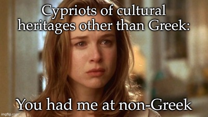 Jerry Maguire you had me at hello | Cypriots of cultural heritages other than Greek: You had me at non-Greek | image tagged in jerry maguire you had me at hello | made w/ Imgflip meme maker