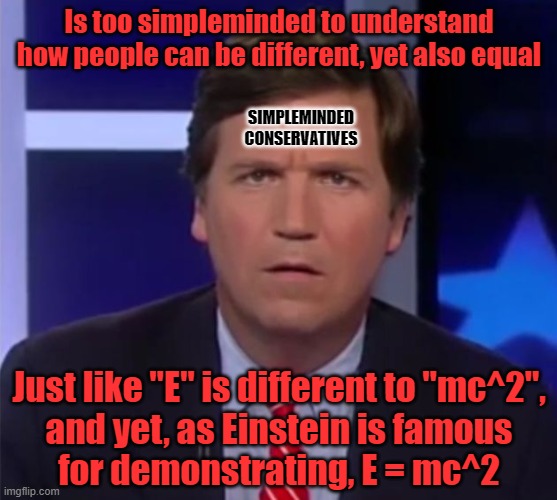 Math is math. And math is too complicated to be understood by simpleminded conservatives. | Is too simpleminded to understand how people can be different, yet also equal; SIMPLEMINDED
CONSERVATIVES; Just like "E" is different to "mc^2",
and yet, as Einstein is famous
for demonstrating, E = mc^2 | image tagged in tucker carlson,math is math,conservative logic,equality,gender equality,albert einstein | made w/ Imgflip meme maker