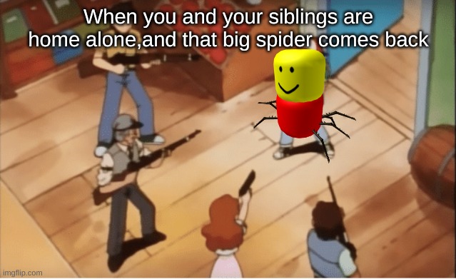 Ash Ketchum gets guns pointed at him | When you and your siblings are home alone,and that big spider comes back | image tagged in ash ketchum gets guns pointed at him | made w/ Imgflip meme maker