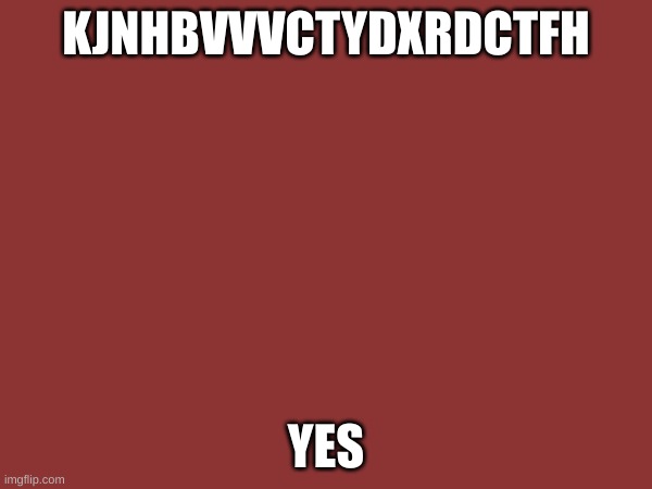 YEes | KJNHBVVVCTYDXRDCTFH; YES | image tagged in reeeeeeeeeeeeeeeeeeeeee,reeeee | made w/ Imgflip meme maker