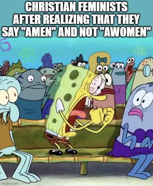 Amen, brother | CHRISTIAN FEMINISTS AFTER REALIZING THAT THEY SAY "AMEN" AND NOT "AWOMEN" | image tagged in spongebob yelling,amen,awomen,funny,memes,angery | made w/ Imgflip meme maker