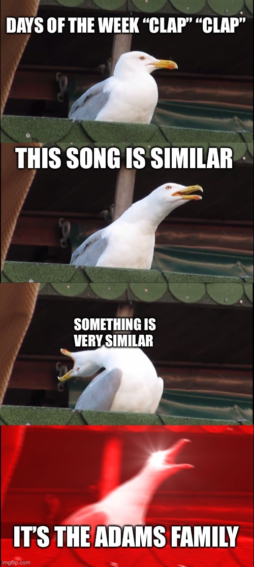 Inhaling Seagull | DAYS OF THE WEEK “CLAP” “CLAP”; THIS SONG IS SIMILAR; SOMETHING IS VERY SIMILAR; IT’S THE ADAMS FAMILY | image tagged in memes,inhaling seagull | made w/ Imgflip meme maker