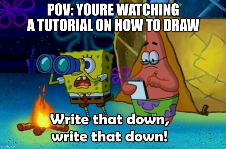 write that down | POV: YOURE WATCHING A TUTORIAL ON HOW TO DRAW | image tagged in write that down | made w/ Imgflip meme maker